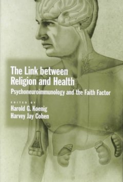 The Link between religion and health : psychoneuroimmunology and the faith factor  