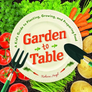Garden to table : a kid's guide to planting, growing, and preparing food