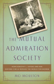 The Mutual Admiration Society how Dorothy L. Sayers and her Oxford circle remade the world for women  