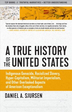 A true history of the United States : indigenous genocide, racialized slavery, hyper-capitalism, militarist imperialism, and other overlooked aspects of American exceptionalism