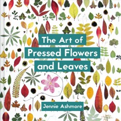 The art of pressed flowers and leaves : contemporary techniques & designs