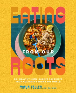 Eating from our roots : 80+ healthy home-cooked favorites from cultures around the world