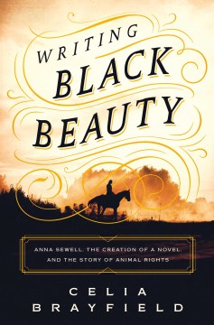 Writing Black Beauty : Anna Sewell, the creation of a novel, and the story of animal rights  