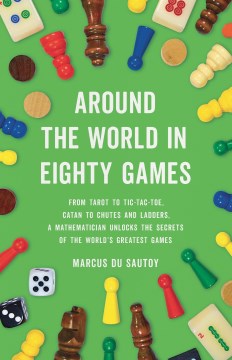 Around the World in Eighty Games: From Tarot to Tic-Tac-Toe, Catan to Chutes and Ladders, a Mathematician Unlocks the Secrets of the World's Greatest Games