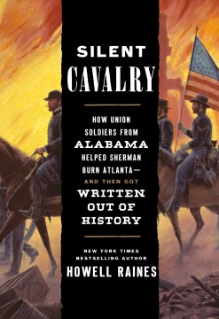 Silent cavalry : how Union soldiers from Alabama helped Sherman burn Atlanta--and then got written out of history  