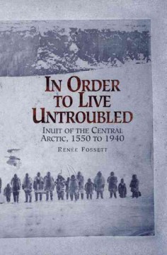 In order to live untroubled : Inuit of the central Arctic, 1550-1940  